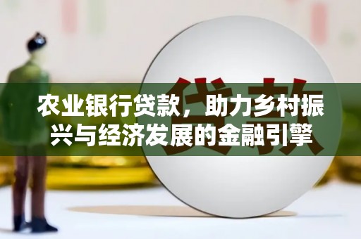 余干农业银行贷款，助力乡村振兴与经济发展的金融引擎