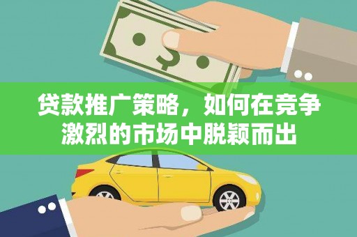 芎林贷款推广策略，如何在竞争激烈的市场中脱颖而出