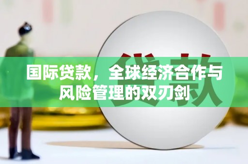 固阳国际贷款，全球经济合作与风险管理的双刃剑