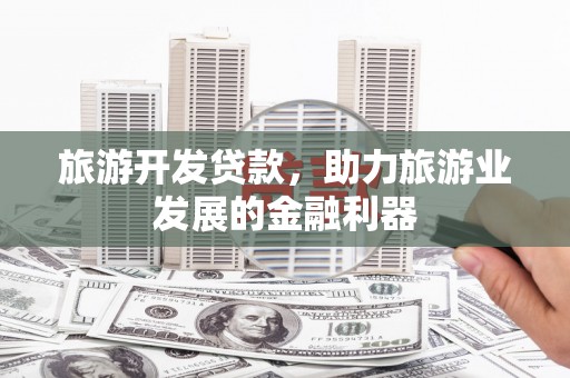 鹿城旅游开发贷款，助力旅游业发展的金融利器