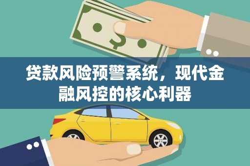 华龙贷款风险预警系统,现代金融风控的核心利器 华龙贷款风险预警系统,现代金融风控的核心利器