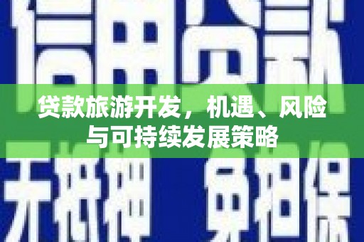 德清贷款旅游开发，机遇、风险与可持续发展策略