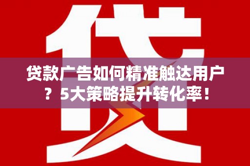 光泽贷款广告如何精准触达用户？5大策略提升转化率！