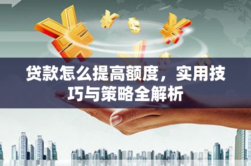 南票贷款怎么提高额度，实用技巧与策略全解析