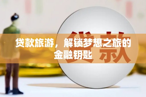 大林贷款旅游，解锁梦想之旅的金融钥匙