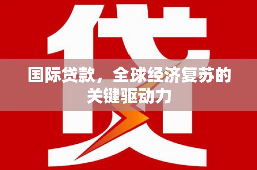 潍城国际贷款，全球经济复苏的关键驱动力