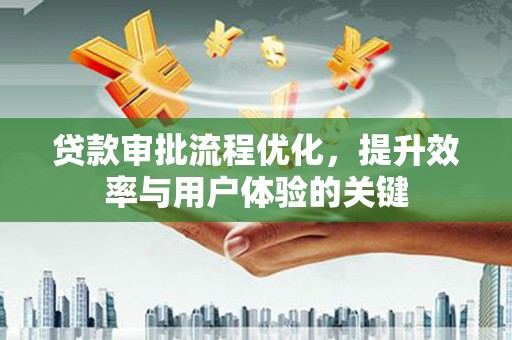新建贷款审批流程优化，提升效率与用户体验的关键