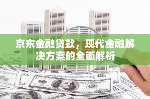 连江京东金融贷款，现代金融解决方案的全面解析