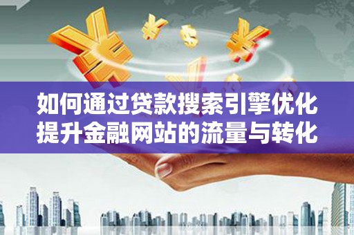 谯城如何通过贷款搜索引擎优化提升金融网站的流量与转化率