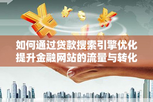 英德如何通过贷款搜索引擎优化提升金融网站的流量与转化率