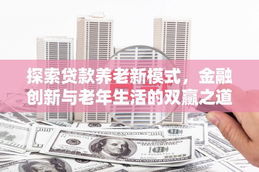 鄱阳探索贷款养老新模式，金融创新与老年生活的双赢之道