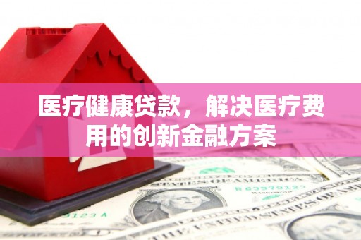 六横医疗健康贷款，解决医疗费用的创新金融方案