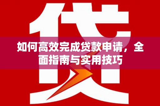 新建如何高效完成贷款申请，全面指南与实用技巧