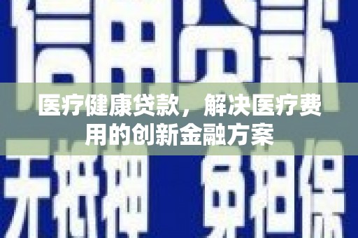 凤山医疗健康贷款，解决医疗费用的创新金融方案