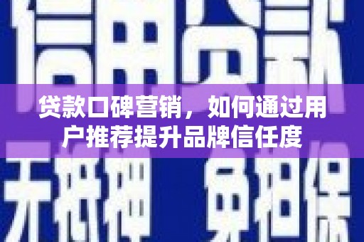 邵阳县贷款口碑营销，如何通过用户推荐提升品牌信任度