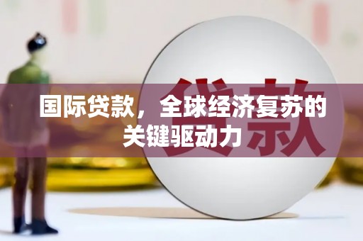梁平国际贷款，全球经济复苏的关键驱动力