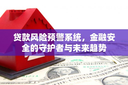 西市贷款风险预警系统，金融安全的守护者与未来趋势