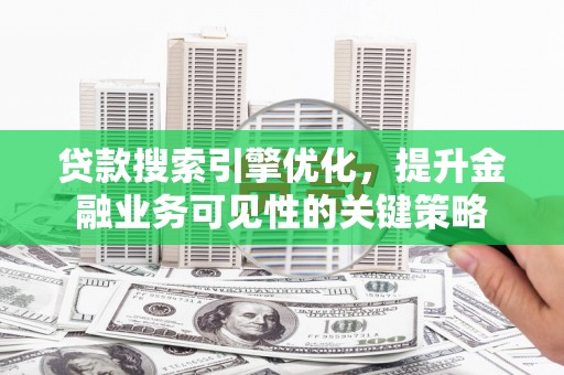 兴隆台贷款搜索引擎优化，提升金融业务可见性的关键策略