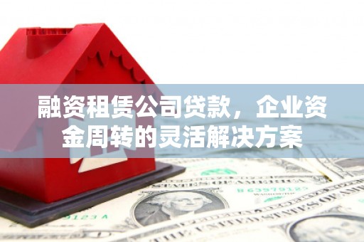 福兴融资租赁公司贷款，企业资金周转的灵活解决方案