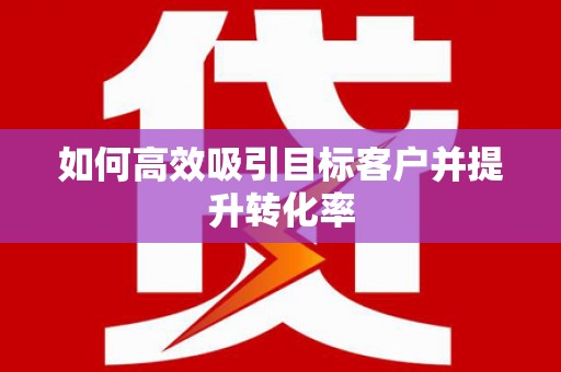 海东如何高效吸引目标客户并提升转化率