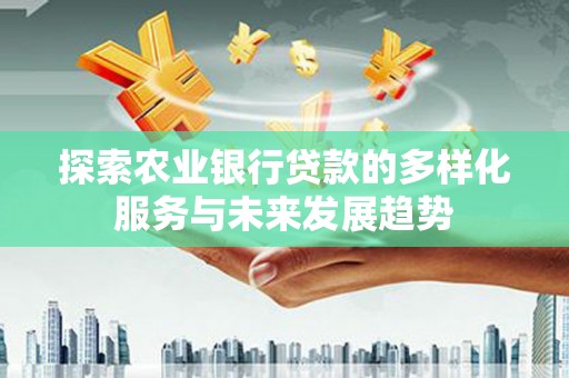 澜沧探索农业银行贷款的多样化服务与未来发展趋势