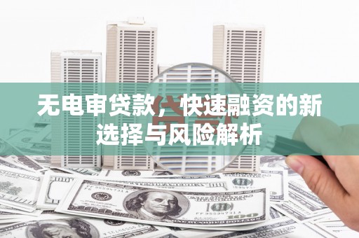 高要无电审贷款，快速融资的新选择与风险解析