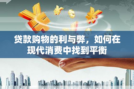 怀远贷款购物的利与弊，如何在现代消费中找到平衡