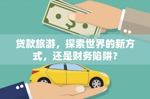 界首贷款旅游，探索世界的新方式，还是财务陷阱？