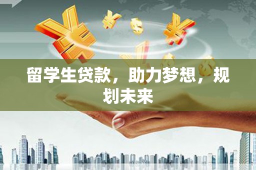 江南留学生贷款，助力梦想，规划未来