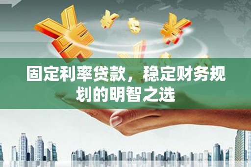 汉源固定利率贷款，稳定财务规划的明智之选