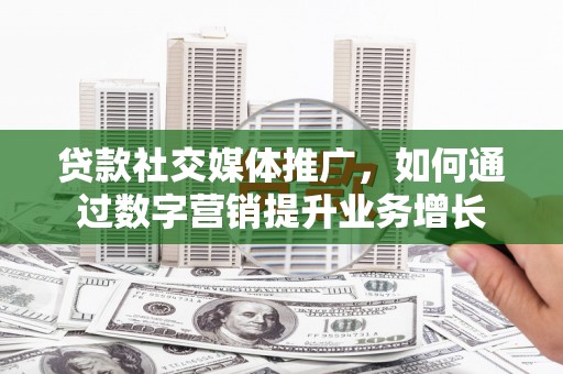 伽师贷款社交媒体推广，如何通过数字营销提升业务增长