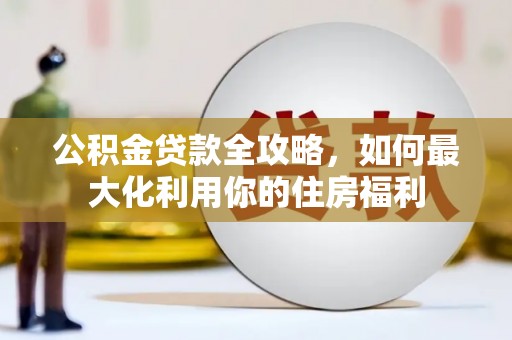 金城公积金贷款全攻略，如何最大化利用你的住房福利