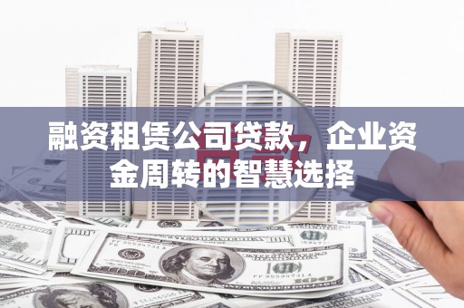 鸡泽融资租赁公司贷款，企业资金周转的智慧选择