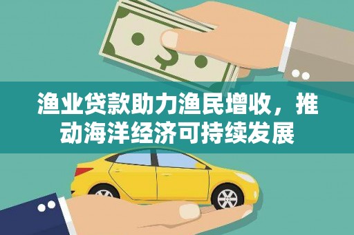 孝昌渔业贷款助力渔民增收，推动海洋经济可持续发展