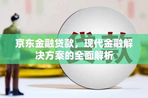 固阳京东金融贷款，现代金融解决方案的全面解析