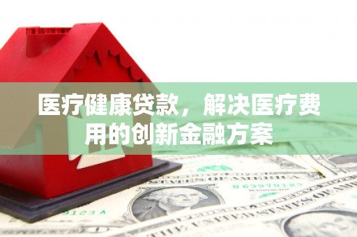 兰山医疗健康贷款，解决医疗费用的创新金融方案