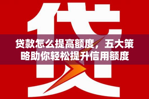 浪卡子贷款怎么提高额度，五大策略助你轻松提升信用额度