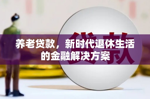 施甸养老贷款，新时代退休生活的金融解决方案