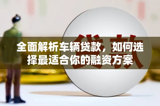 芙蓉全面解析车辆贷款，如何选择最适合你的融资方案