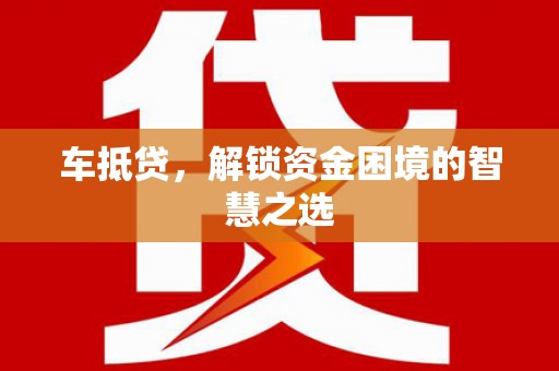 老河口车抵贷，解锁资金困境的智慧之选