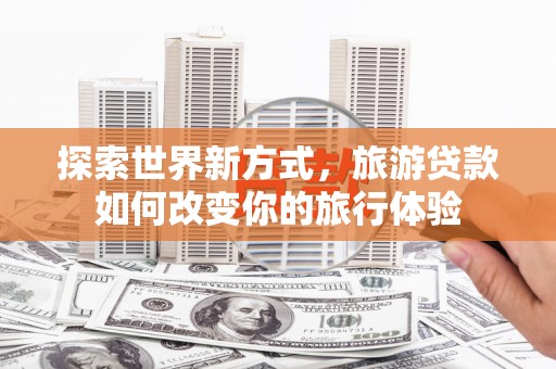 光复探索世界新方式，旅游贷款如何改变你的旅行体验