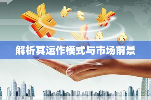 固始解析其运作模式与市场前景